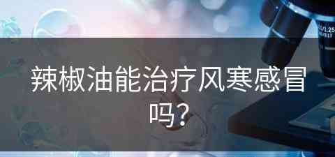 辣椒油能治疗风寒感冒吗？(辣椒油能治疗风寒感冒吗怎么吃)